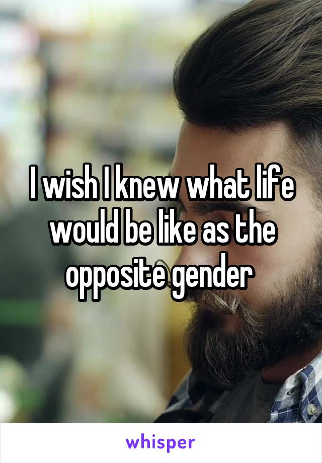 I wish I knew what life would be like as the opposite gender 