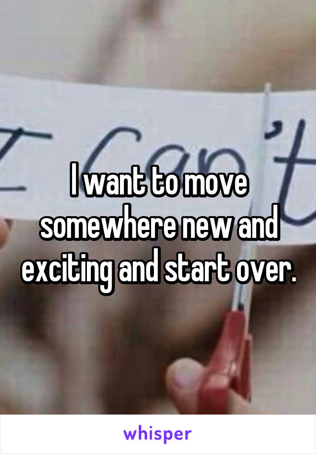 I want to move somewhere new and exciting and start over.