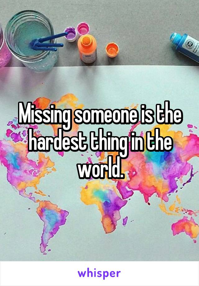 Missing someone is the hardest thing in the world.