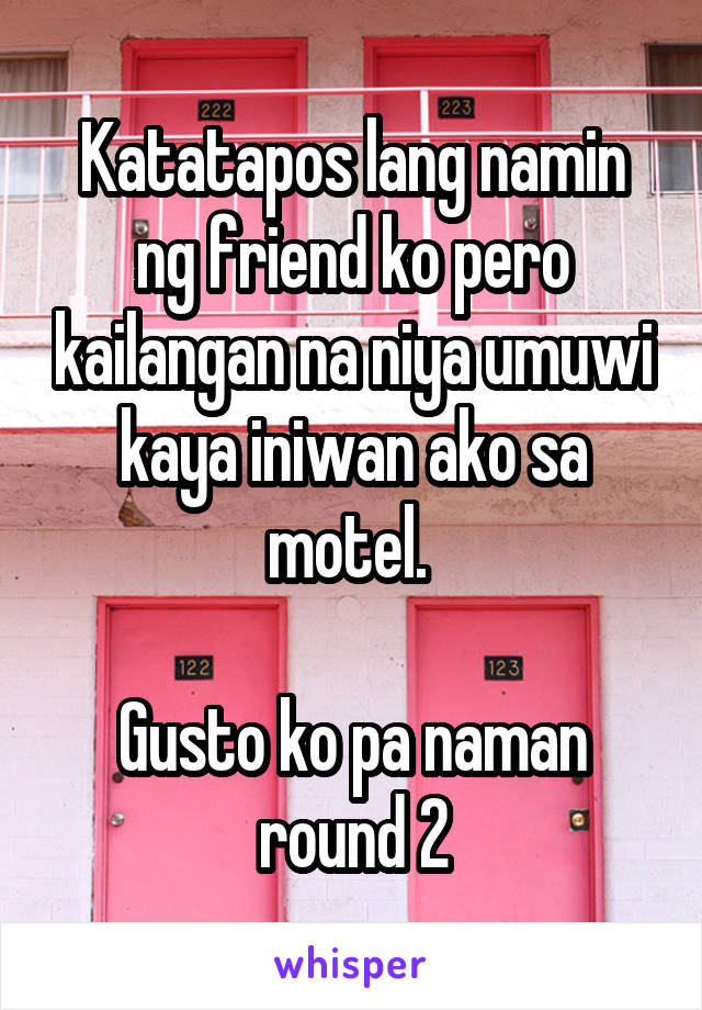 Katatapos lang namin ng friend ko pero kailangan na niya umuwi kaya iniwan ako sa motel. 

Gusto ko pa naman round 2