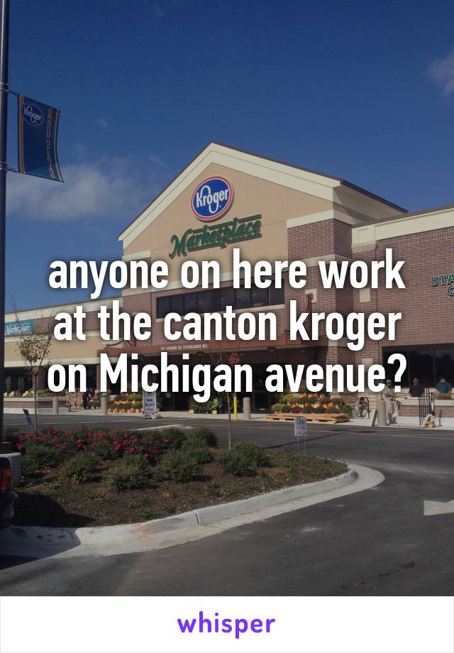 anyone on here work at the canton kroger on Michigan avenue?