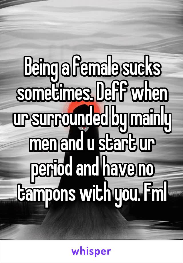 Being a female sucks sometimes. Deff when ur surrounded by mainly men and u start ur period and have no tampons with you. Fml