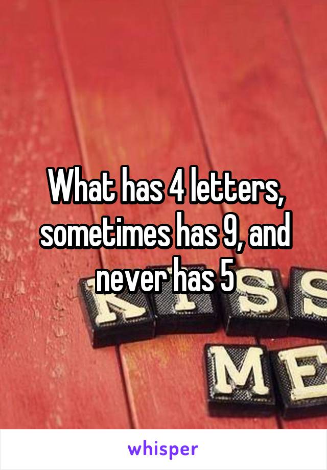 What has 4 letters, sometimes has 9, and never has 5