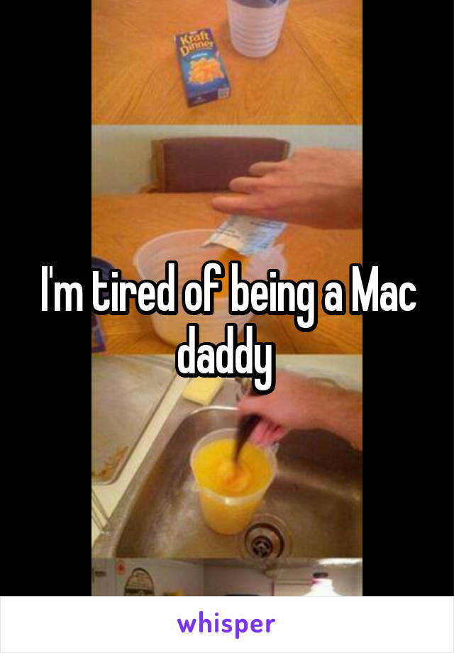 I'm tired of being a Mac daddy 