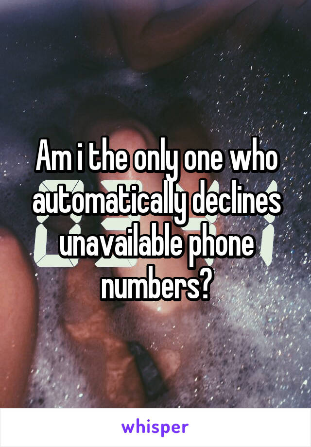 Am i the only one who automatically declines unavailable phone numbers?