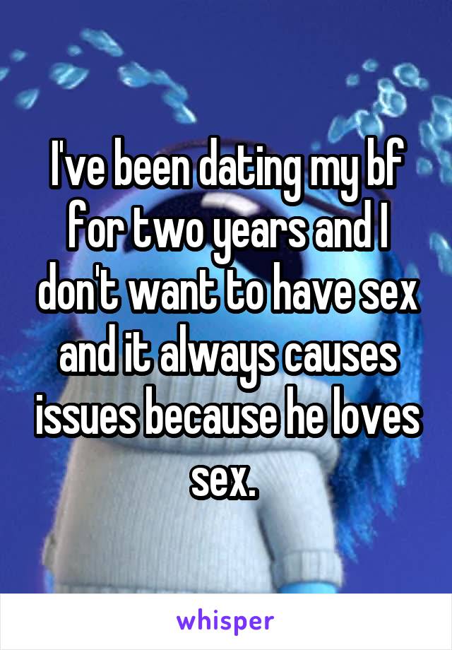 I've been dating my bf for two years and I don't want to have sex and it always causes issues because he loves sex. 