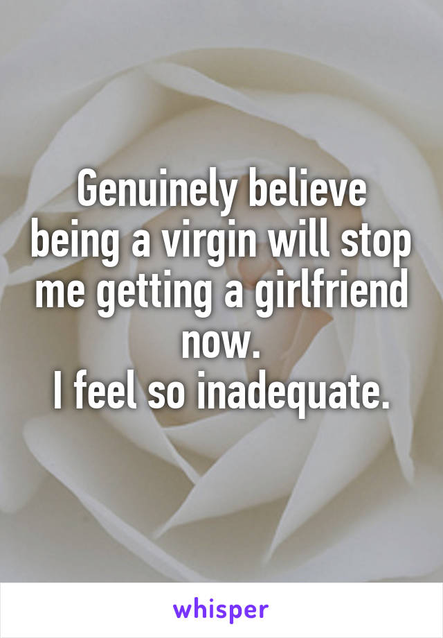 Genuinely believe being a virgin will stop me getting a girlfriend now.
I feel so inadequate.
