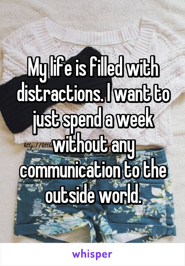 My life is filled with distractions. I want to just spend a week without any communication to the outside world.