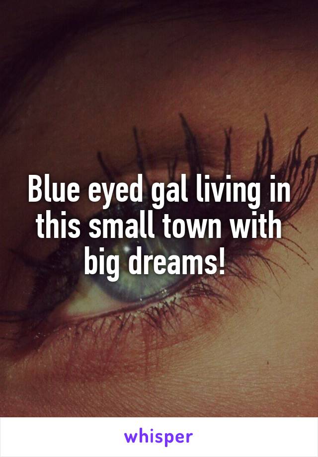 Blue eyed gal living in this small town with big dreams! 