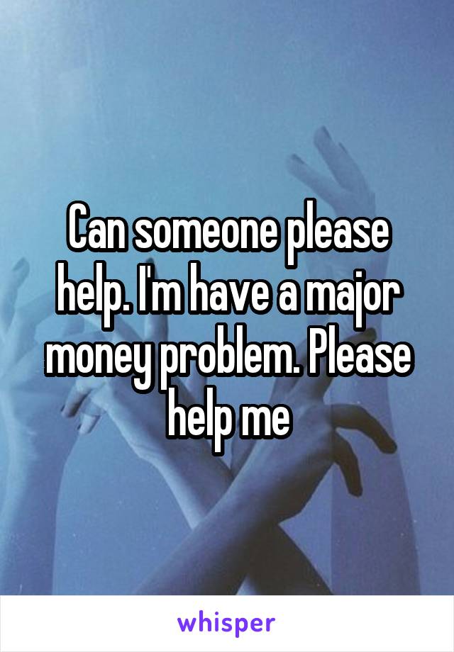 Can someone please help. I'm have a major money problem. Please help me