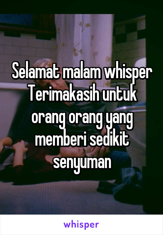 Selamat malam whisper
Terimakasih untuk orang orang yang memberi sedikit senyuman