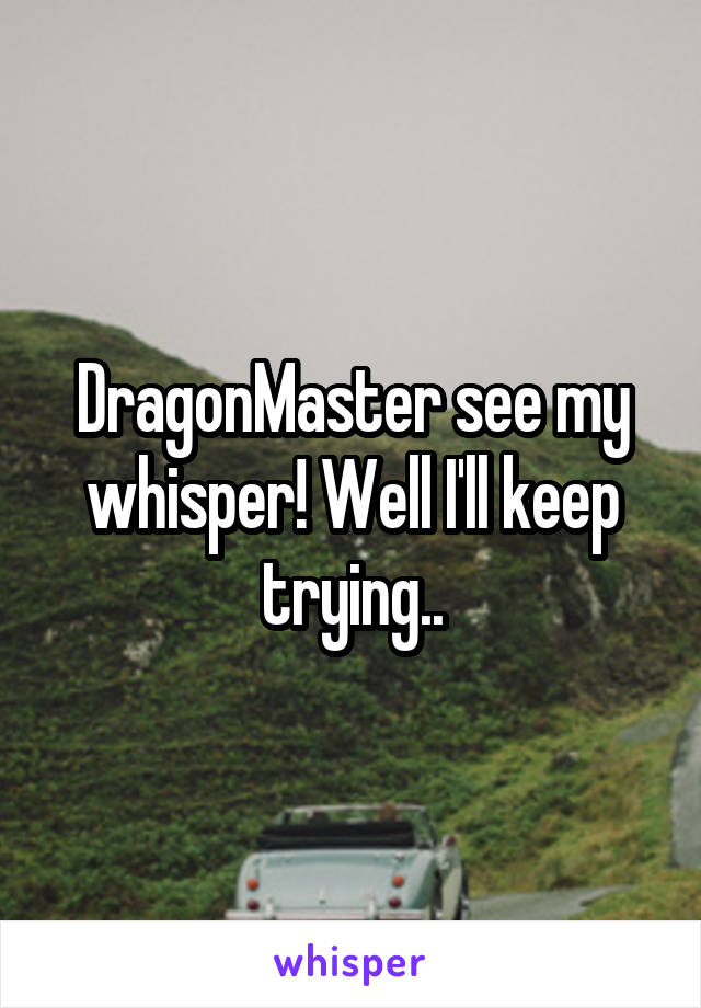 DragonMaster see my whisper! Well I'll keep trying..