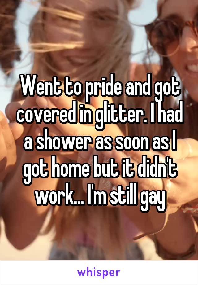 Went to pride and got covered in glitter. I had a shower as soon as I got home but it didn't work... I'm still gay