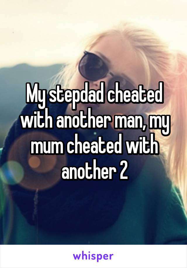 My stepdad cheated with another man, my mum cheated with another 2