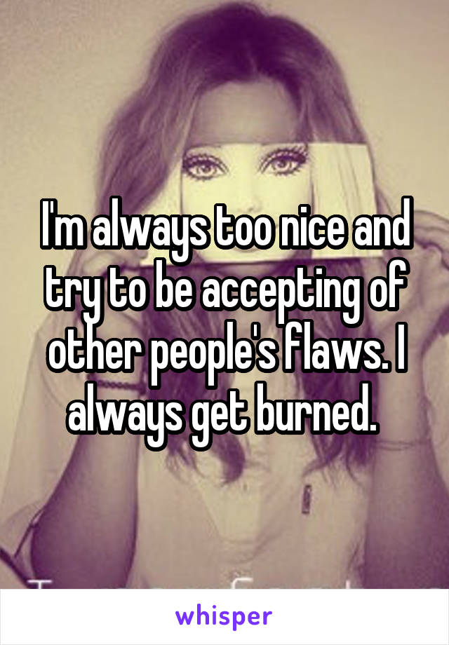 I'm always too nice and try to be accepting of other people's flaws. I always get burned. 