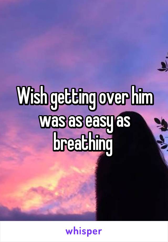 Wish getting over him was as easy as breathing 