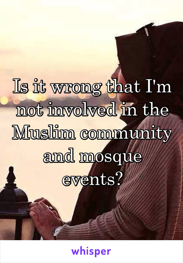 Is it wrong that I'm not involved in the Muslim community and mosque events?