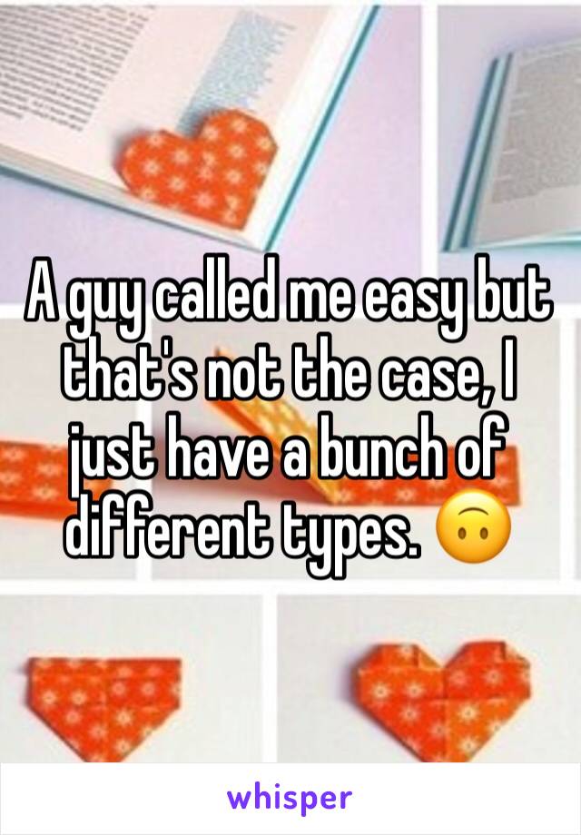 A guy called me easy but that's not the case, I just have a bunch of different types. 🙃