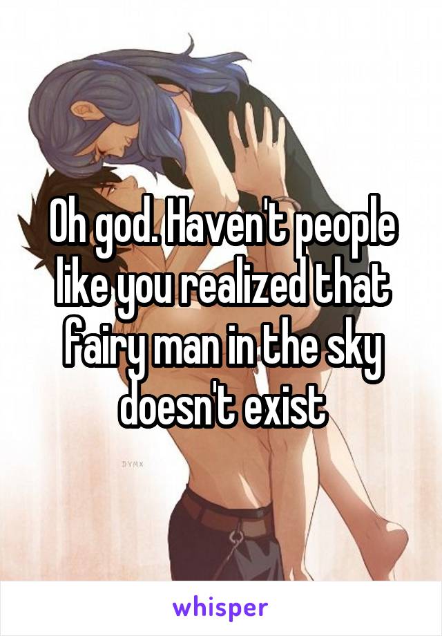 Oh god. Haven't people like you realized that fairy man in the sky doesn't exist