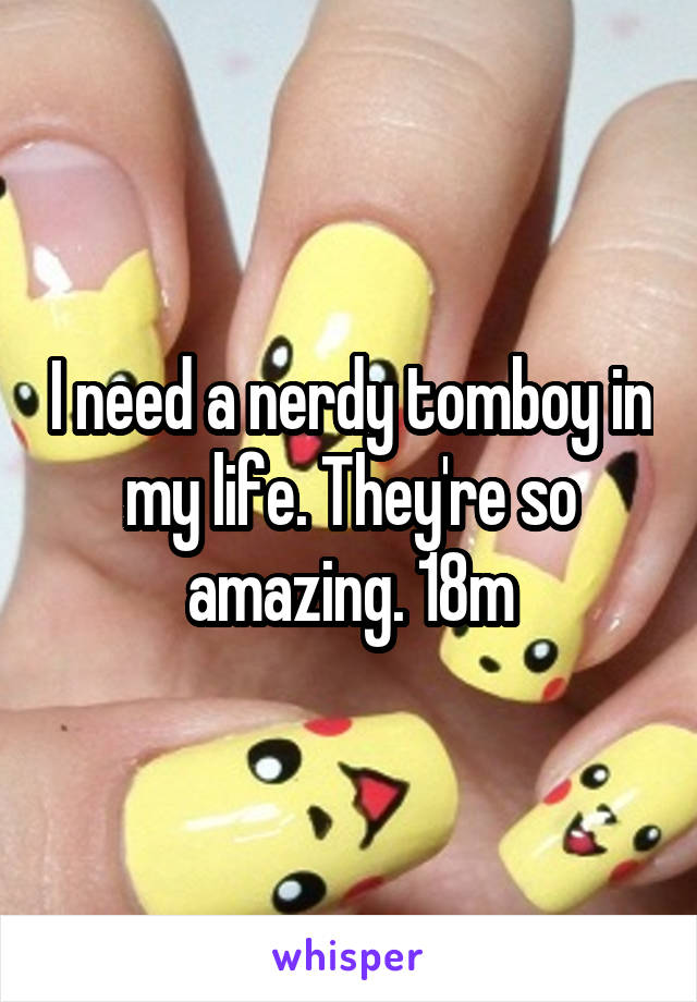 I need a nerdy tomboy in my life. They're so amazing. 18m