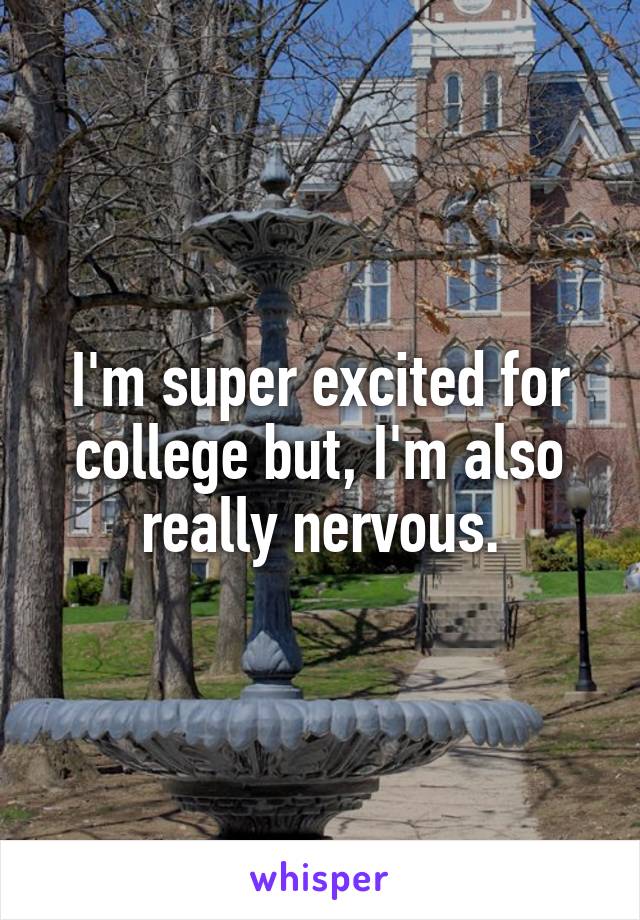 I'm super excited for college but, I'm also really nervous.