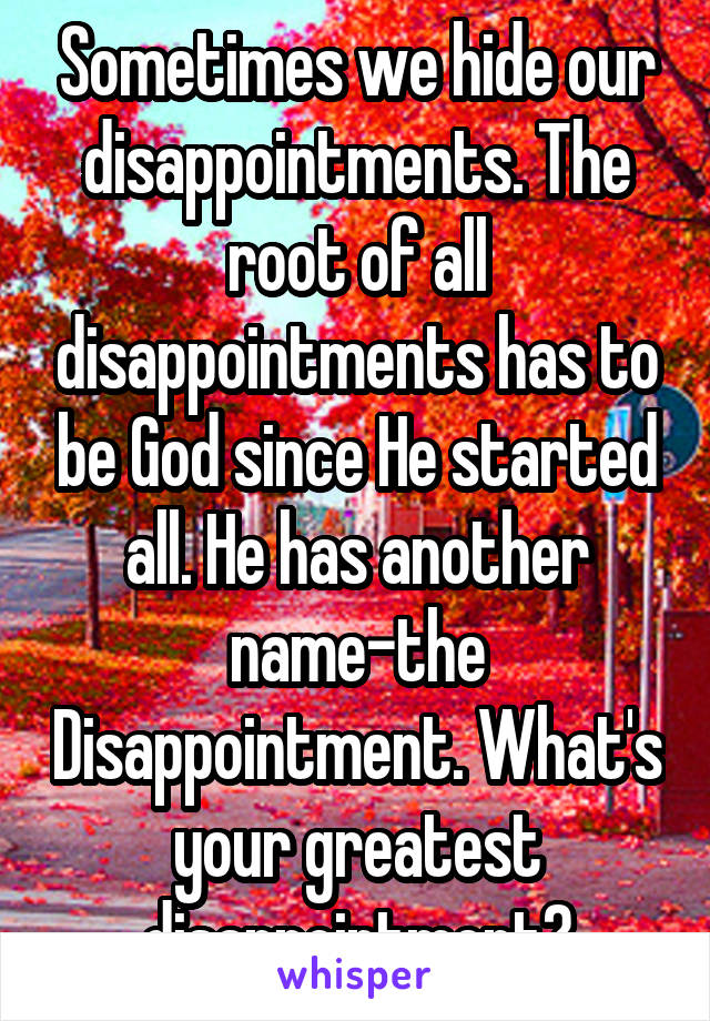 Sometimes we hide our disappointments. The root of all disappointments has to be God since He started all. He has another name-the Disappointment. What's your greatest disappointment?