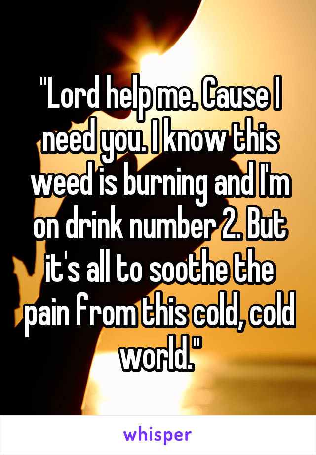 "Lord help me. Cause I need you. I know this weed is burning and I'm on drink number 2. But it's all to soothe the pain from this cold, cold world."