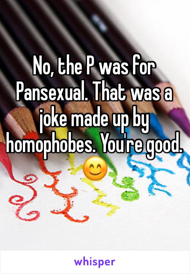 No, the P was for Pansexual. That was a joke made up by homophobes. You're good. 😊