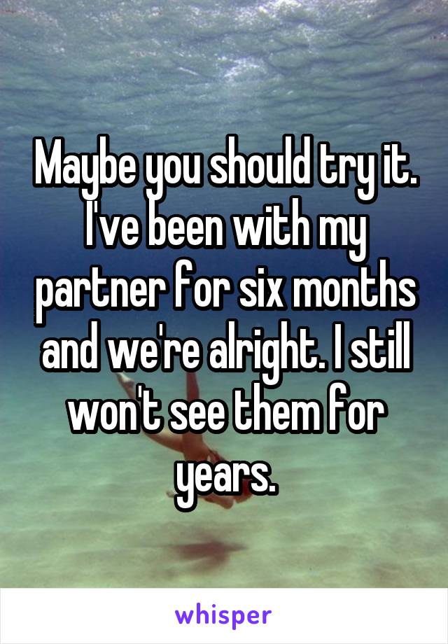 Maybe you should try it.
I've been with my partner for six months and we're alright. I still won't see them for years.