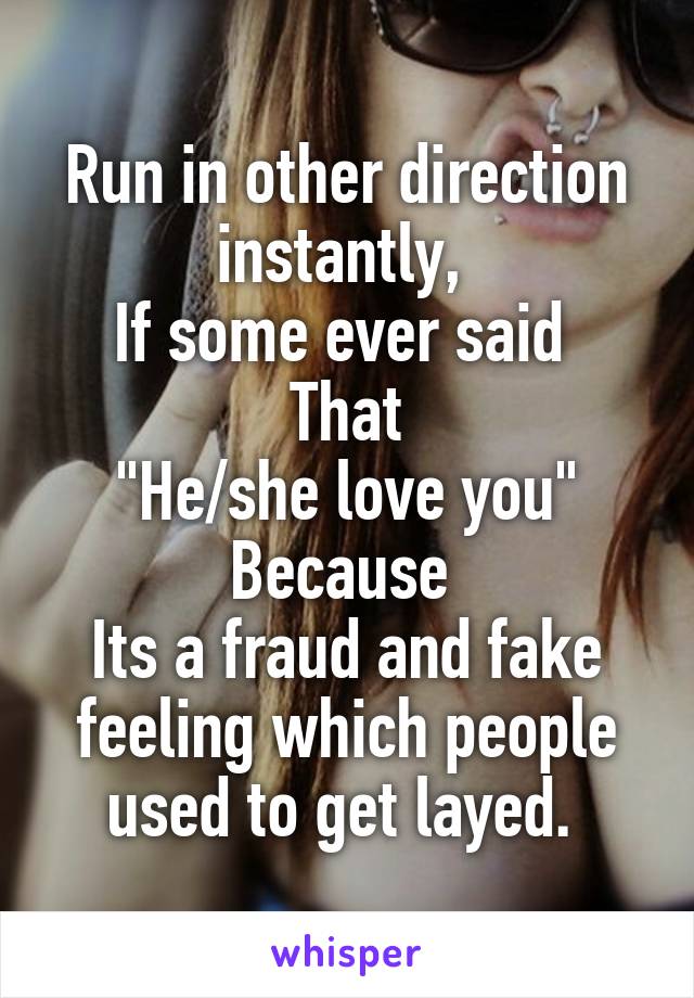 Run in other direction instantly, 
If some ever said 
That
"He/she love you"
Because 
Its a fraud and fake feeling which people used to get layed. 