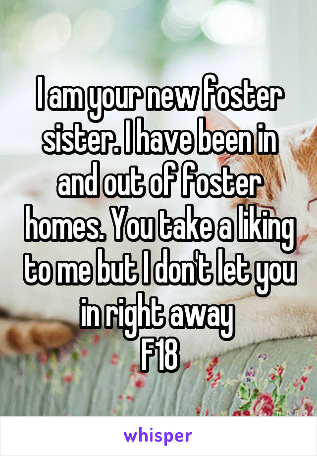 I am your new foster sister. I have been in and out of foster homes. You take a liking to me but I don't let you in right away 
F18