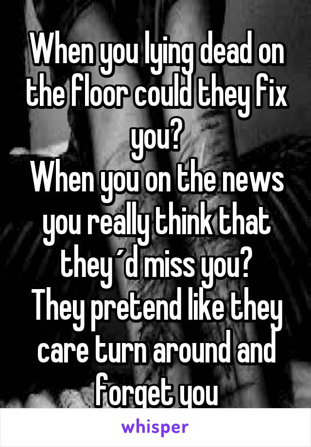 When you lying dead on the floor could they fix you?
When you on the news you really think that they´d miss you?
They pretend like they care turn around and forget you