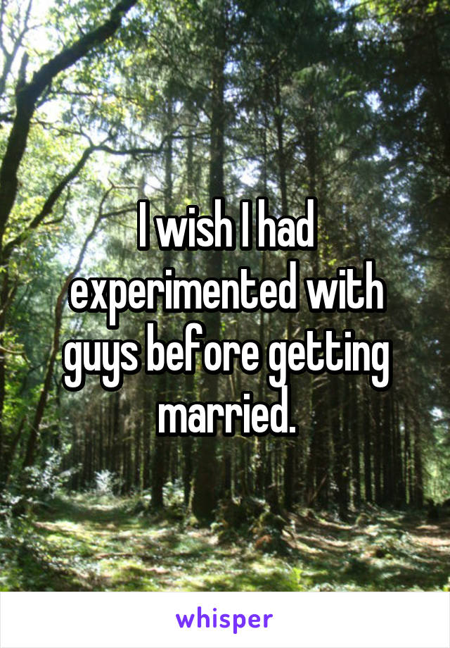 I wish I had experimented with guys before getting married.