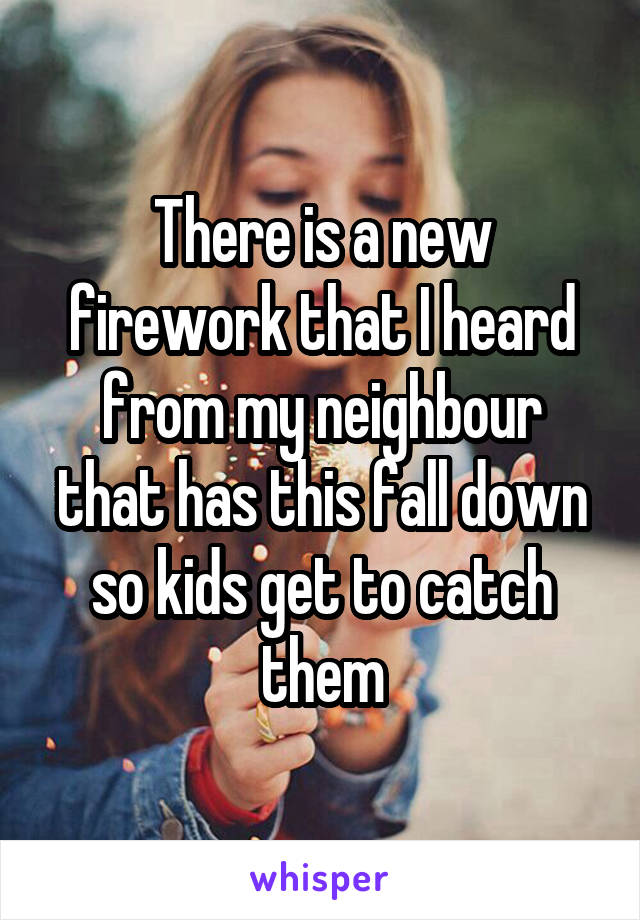 There is a new firework that I heard from my neighbour that has this fall down so kids get to catch them