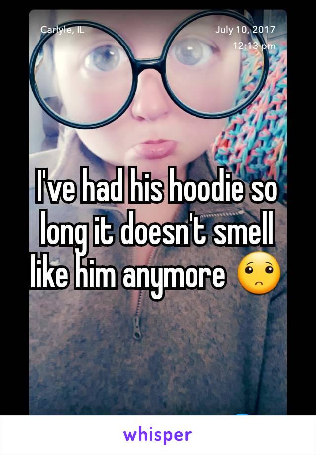 I've had his hoodie so long it doesn't smell like him anymore 🙁