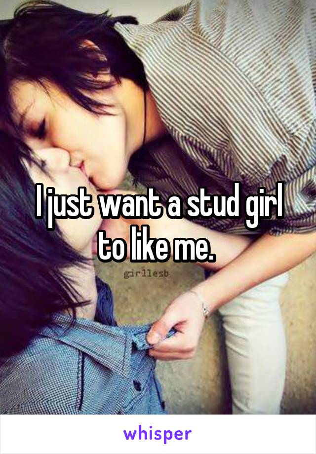 I just want a stud girl to like me. 