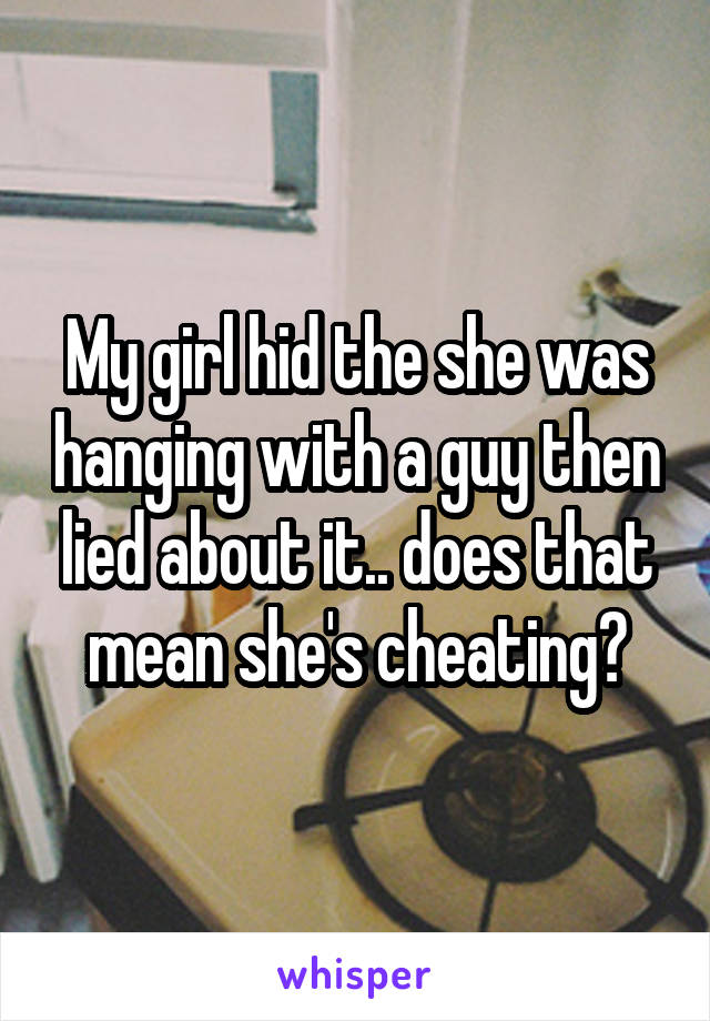 My girl hid the she was hanging with a guy then lied about it.. does that mean she's cheating?