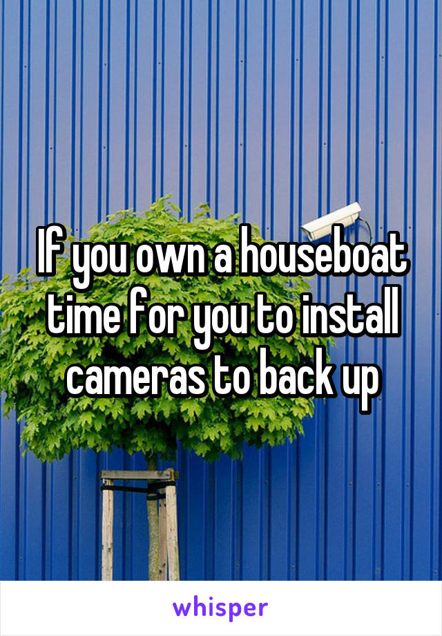 If you own a houseboat time for you to install cameras to back up