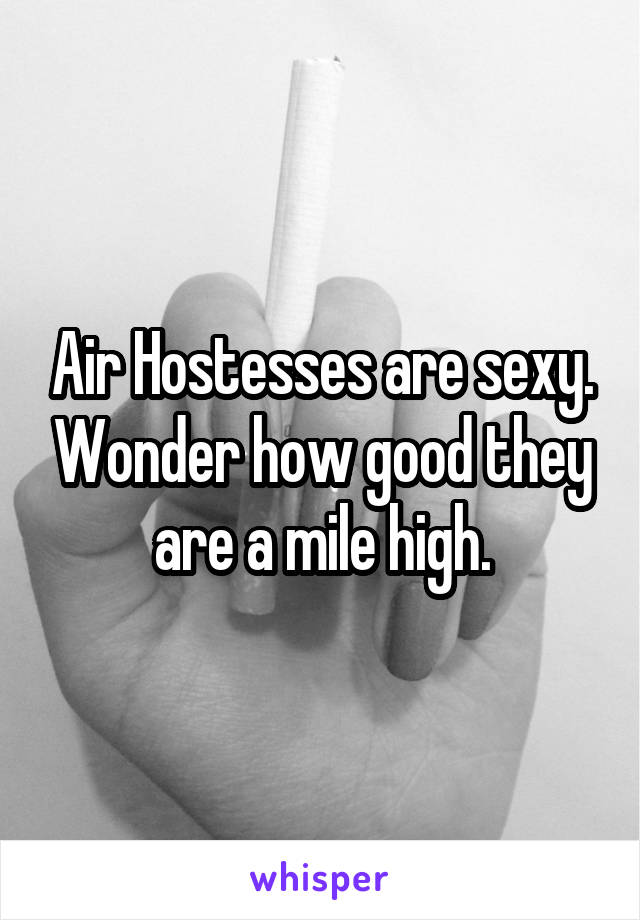 Air Hostesses are sexy. Wonder how good they are a mile high.