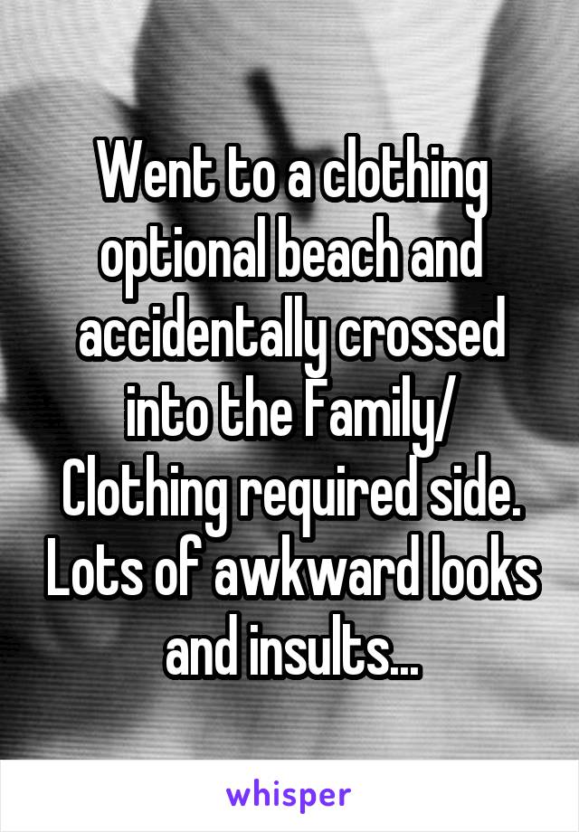 Went to a clothing optional beach and accidentally crossed into the Family/ Clothing required side. Lots of awkward looks and insults...