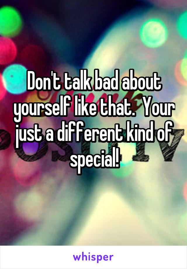 Don't talk bad about yourself like that.  Your just a different kind of special!
