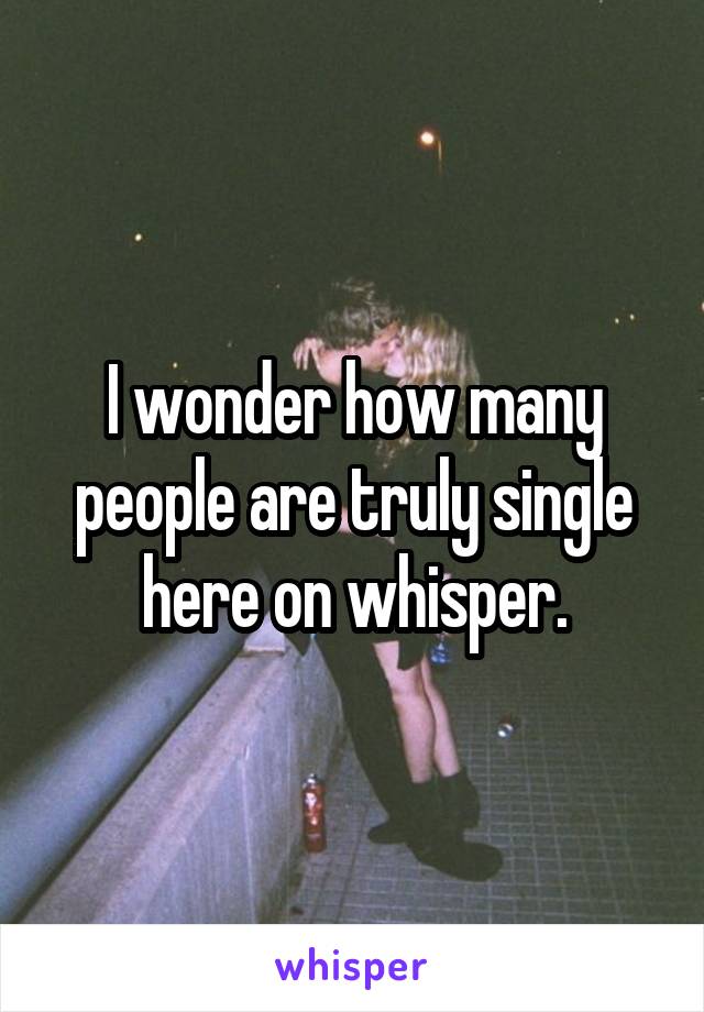 I wonder how many people are truly single here on whisper.