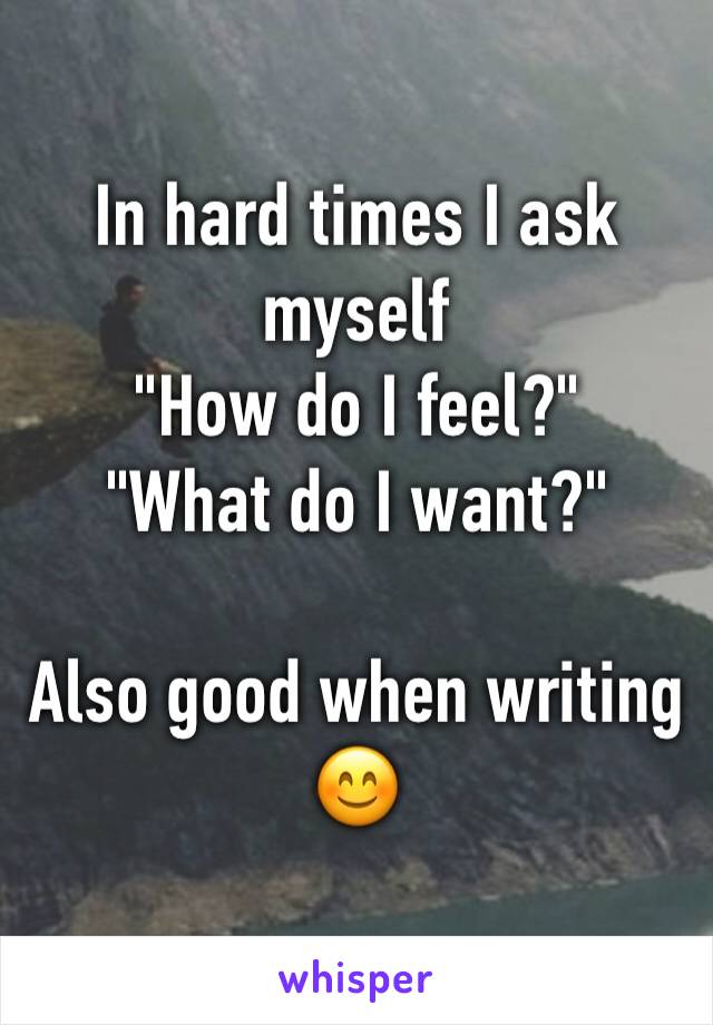 In hard times I ask myself 
"How do I feel?"
"What do I want?"

Also good when writing 
😊