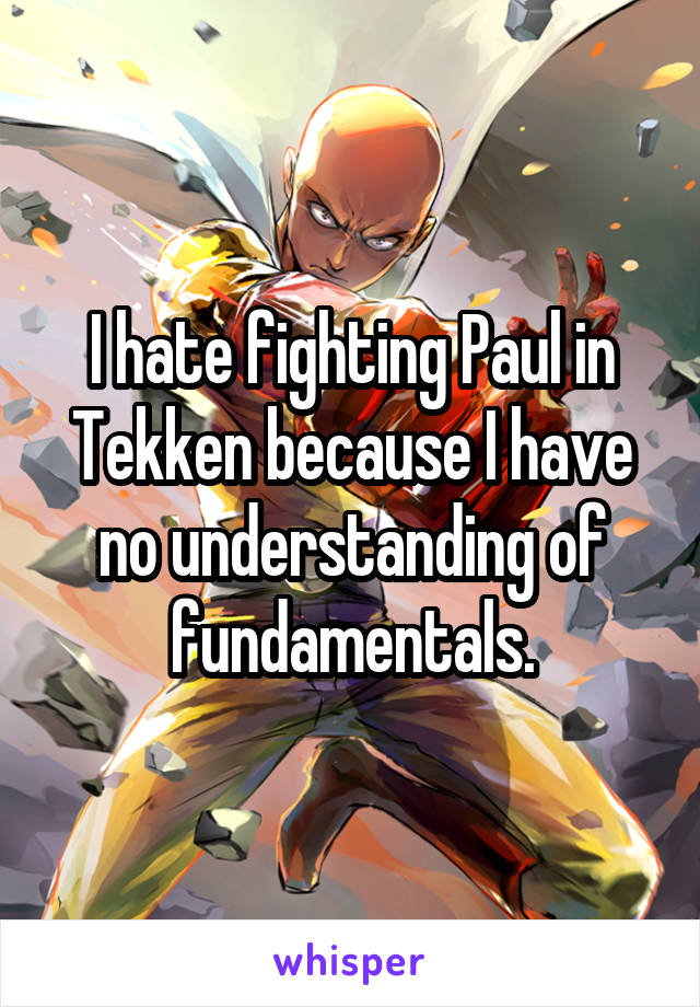 I hate fighting Paul in Tekken because I have no understanding of fundamentals.