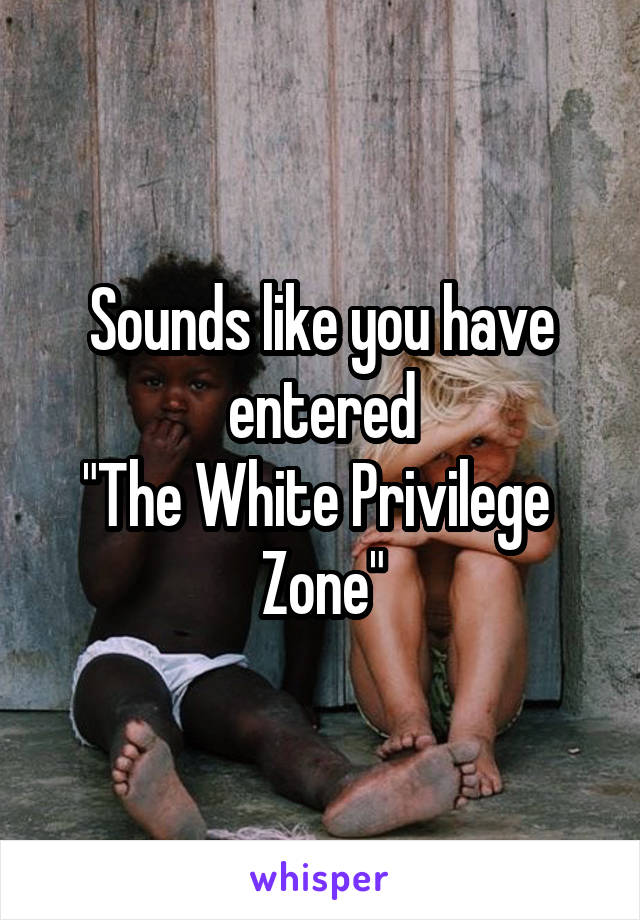 Sounds like you have entered
"The White Privilege  Zone"