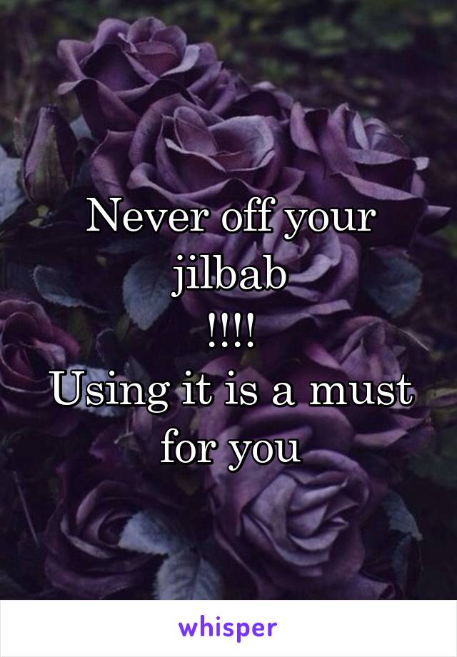 Never off your jilbab
!!!!
Using it is a must for you