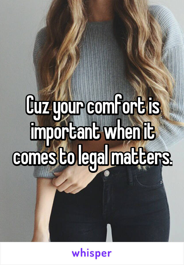 Cuz your comfort is important when it comes to legal matters.