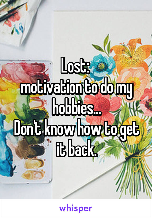 Lost: 
motivation to do my hobbies...
Don't know how to get it back.