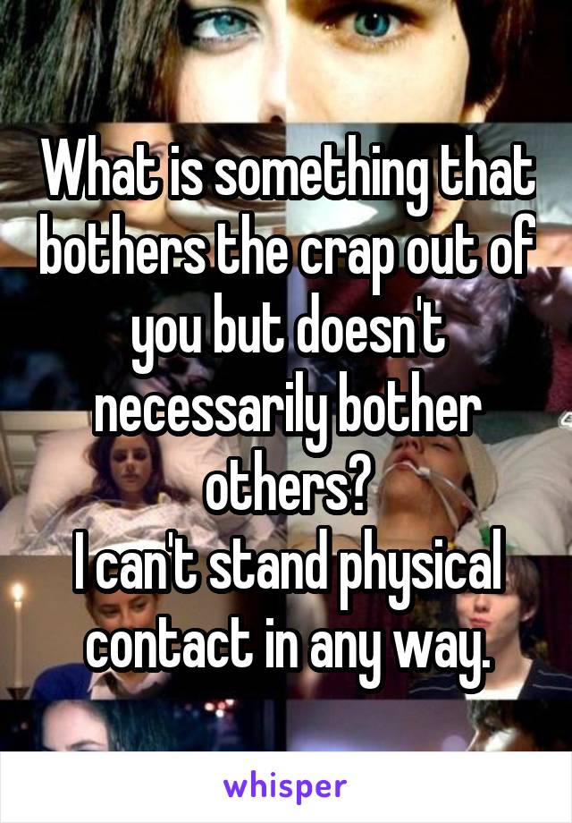 What is something that bothers the crap out of you but doesn't necessarily bother others?
I can't stand physical contact in any way.