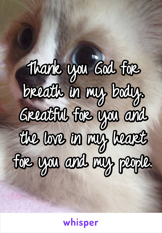 Thank you God for breath in my body. Greatful for you and the love in my heart for you and my people.